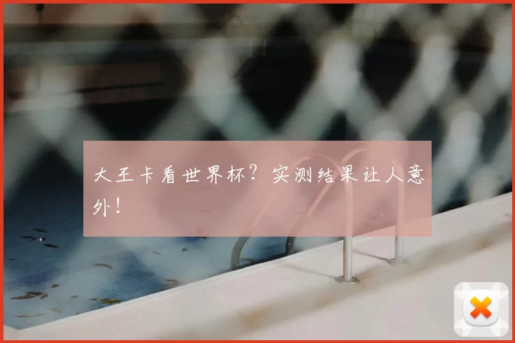 大王卡看世界杯？实测结果让人意外！