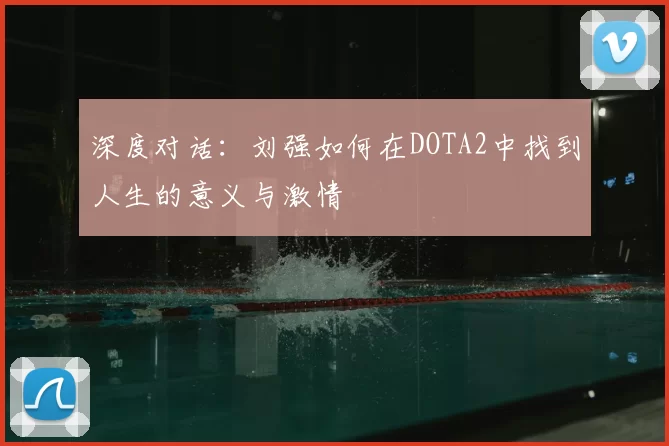 深度对话:刘强如何在DOTA2中找到人生的意义与激情