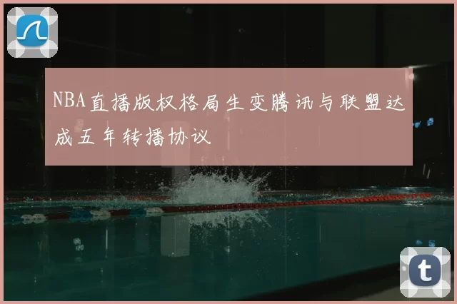 NBA直播版权格局生变腾讯与联盟达成五年转播协议