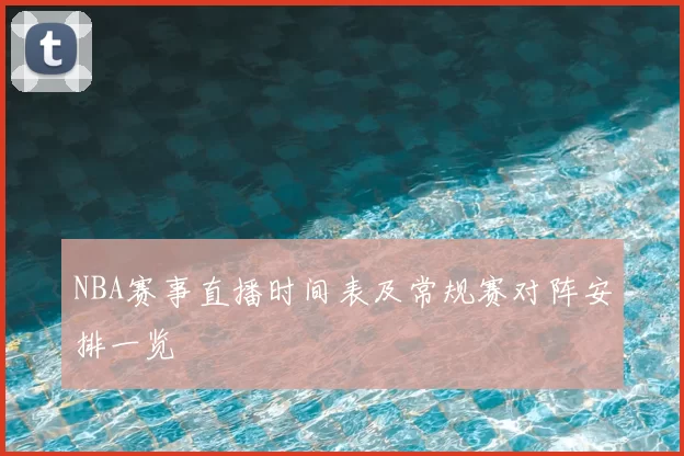 NBA赛事直播时间表及常规赛对阵安排一览