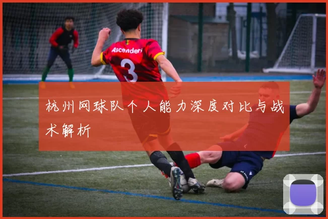 杭州网球队个人能力深度对比与战术解析