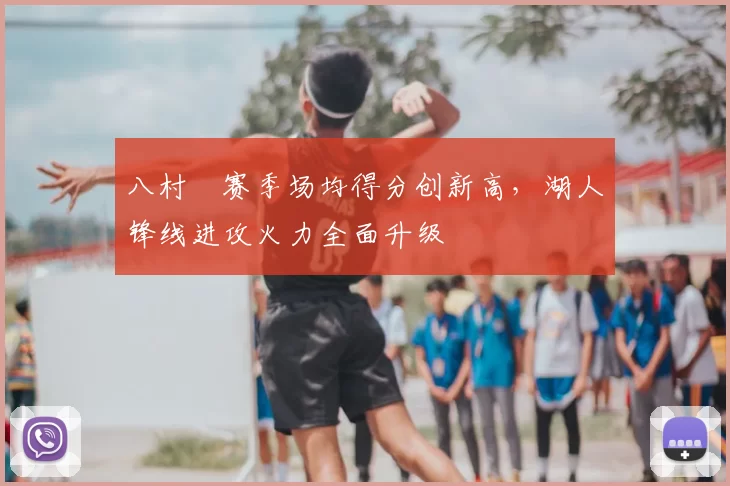 八村塁赛季场均得分创新高,湖人锋线进攻火力全面升级