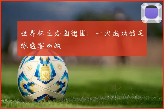 世界杯主办国德国:一次成功的足球盛宴回顾