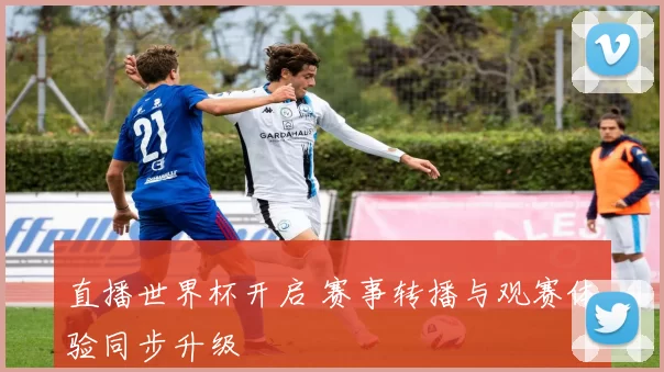 直播世界杯开启 赛事转播与观赛体验同步升级