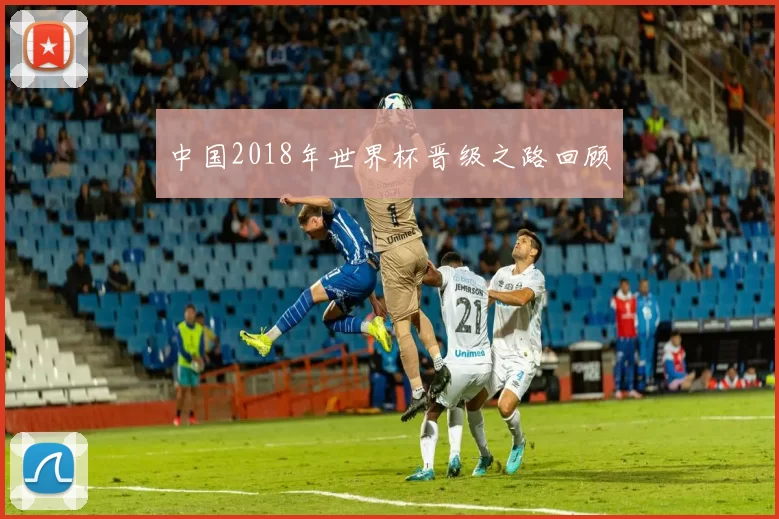 中国2018年世界杯晋级之路回顾