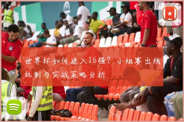 世界杯如何进入16强？小组赛出线机制与实战策略分析