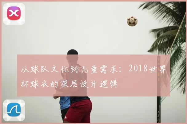 从球队文化到儿童需求:2018世界杯球衣的深层设计逻辑