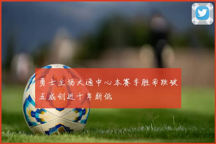 勇士主场大通中心本赛季胜率跌破五成创近十年新低