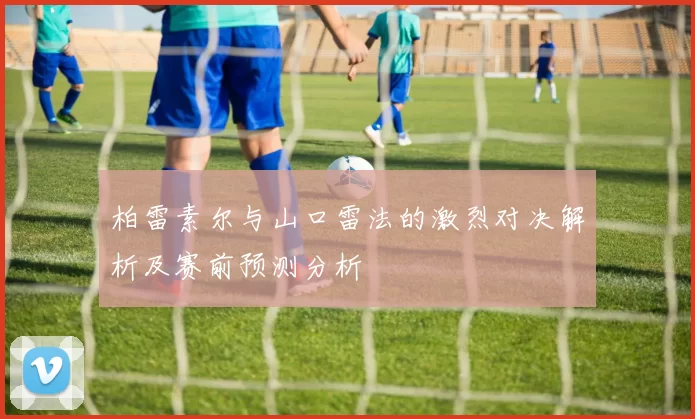 柏雷素尔与山口雷法的激烈对决解析及赛前预测分析
