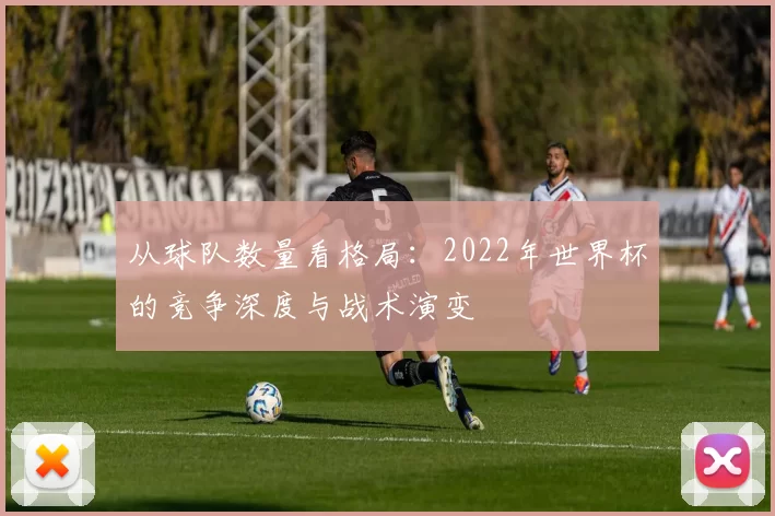 从球队数量看格局:2022年世界杯的竞争深度与战术演变