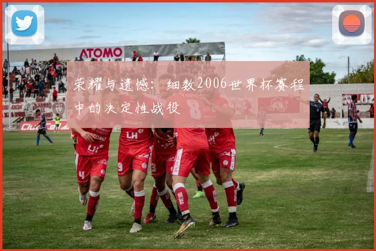 荣耀与遗憾：细数2006世界杯赛程中的决定性战役