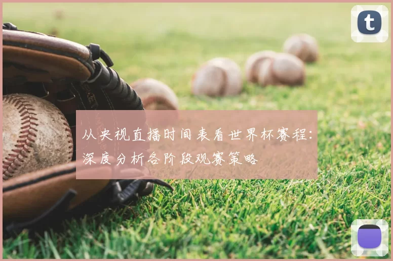 从央视直播时间表看世界杯赛程：深度分析各阶段观赛策略