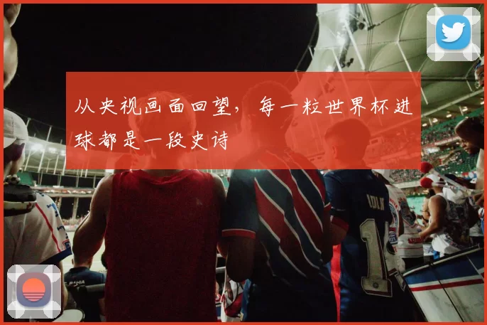 从央视画面回望,每一粒世界杯进球都是一段史诗