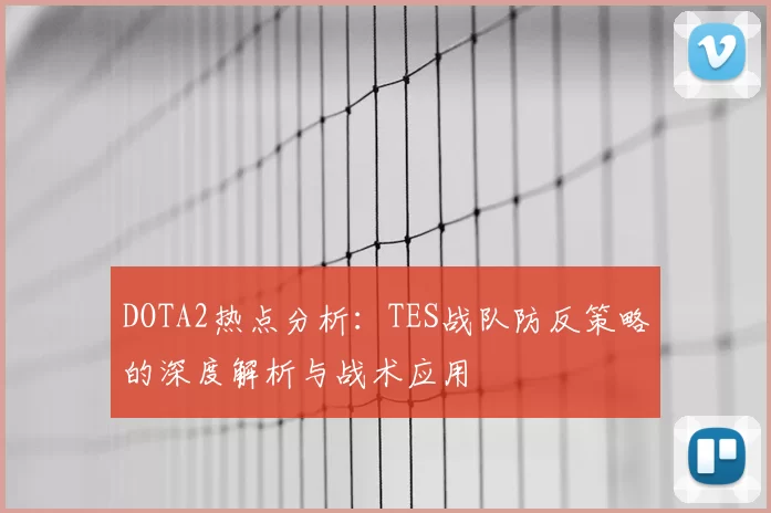 DOTA2热点分析:TES战队防反策略的深度解析与战术应用