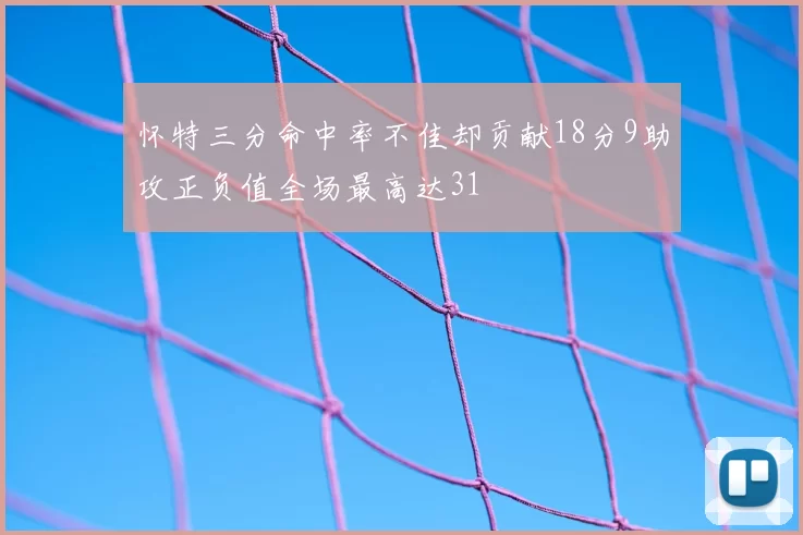 怀特三分命中率不佳却贡献18分9助攻正负值全场最高达31
