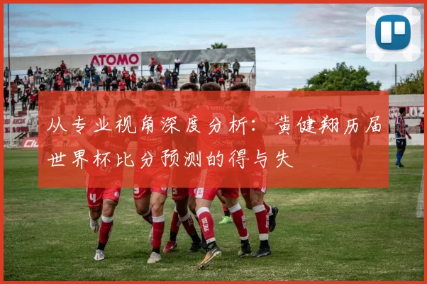 从专业视角深度分析:黄健翔历届世界杯比分预测的得与失