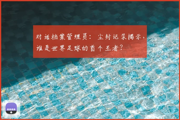 对话档案管理员:尘封记录揭示,谁是世界足球的首个王者?