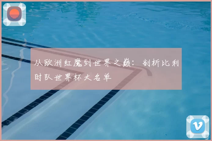 从欧洲红魔到世界之巅：剖析比利时队世界杯大名单