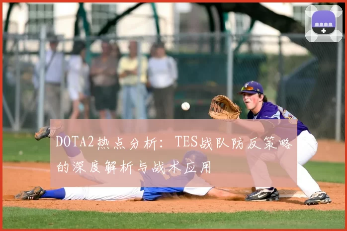 DOTA2热点分析:TES战队防反策略的深度解析与战术应用