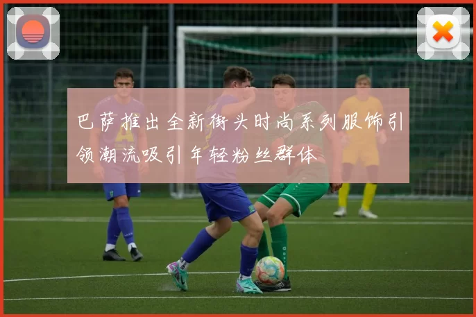 巴萨推出全新街头时尚系列服饰引领潮流吸引年轻粉丝群体