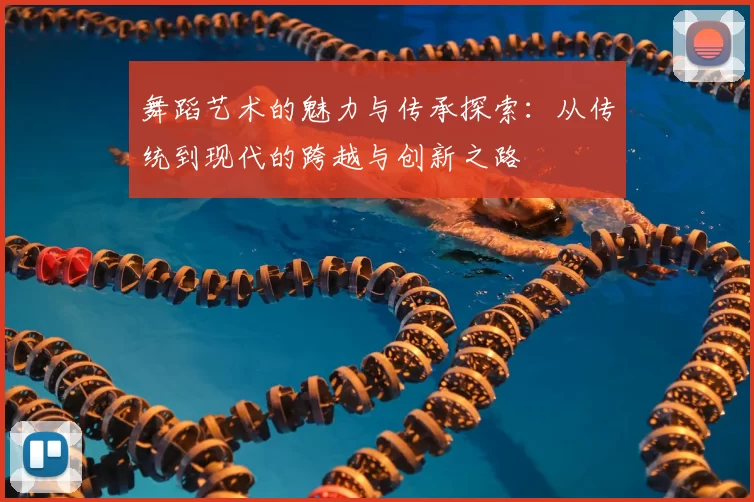 舞蹈艺术的魅力与传承探索:从传统到现代的跨越与创新之路