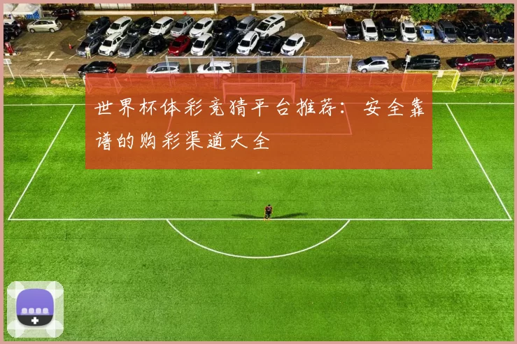 世界杯体彩竞猜平台推荐:安全靠谱的购彩渠道大全