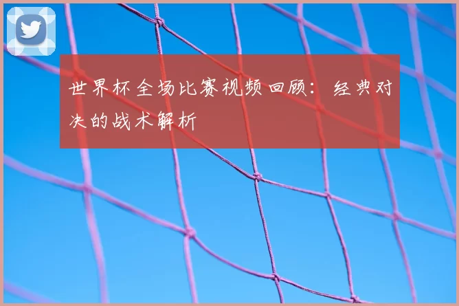 世界杯全场比赛视频回顾：经典对决的战术解析