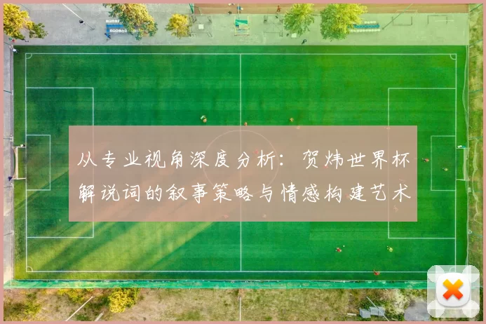 从专业视角深度分析:贺炜世界杯解说词的叙事策略与情感构建艺术