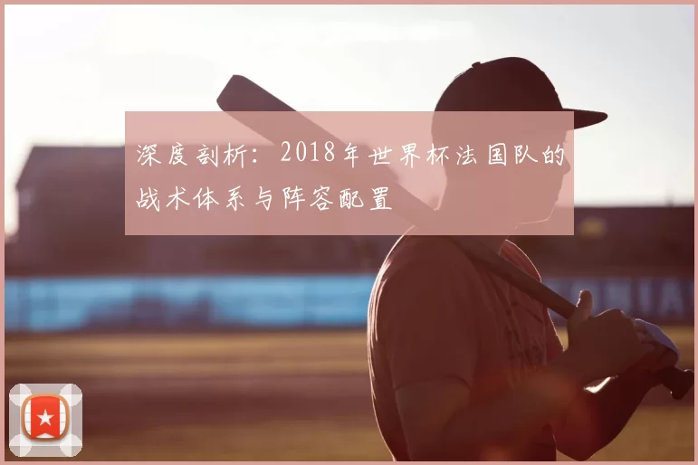 深度剖析：2018年世界杯法国队的战术体系与阵容配置