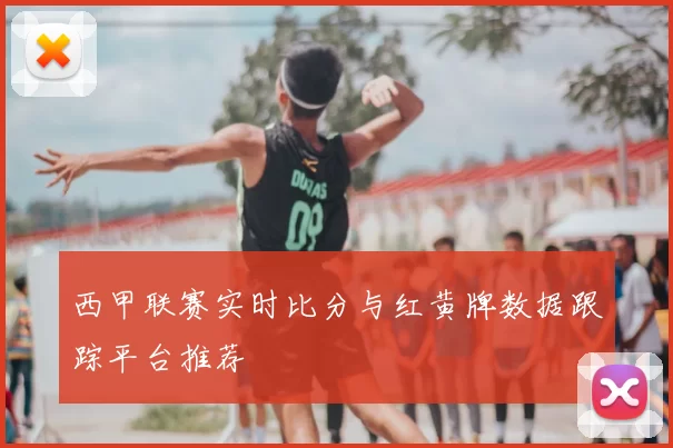 西甲联赛实时比分与红黄牌数据跟踪平台推荐