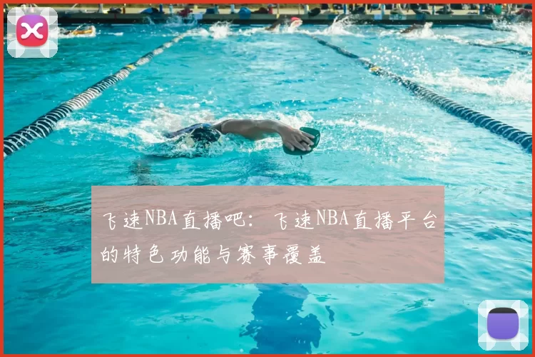 飞速NBA直播吧：飞速NBA直播平台的特色功能与赛事覆盖