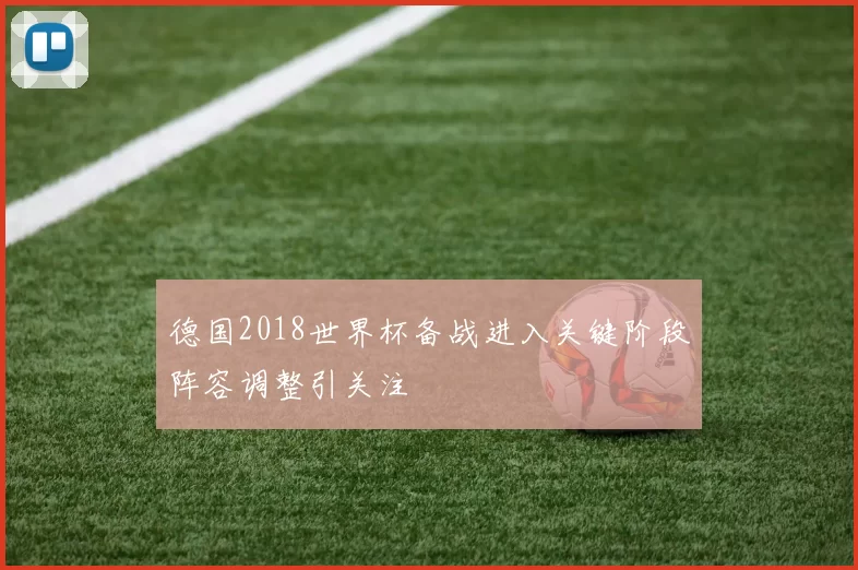 德国2018世界杯备战进入关键阶段阵容调整引关注