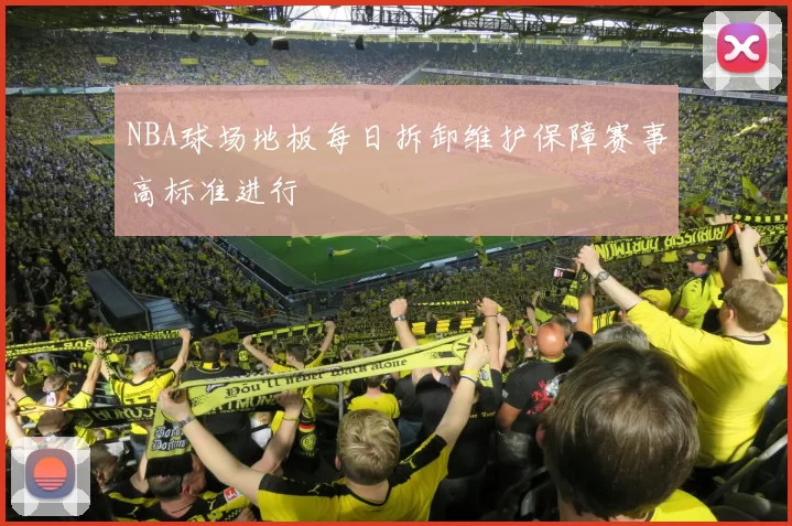 NBA球场地板每日拆卸维护保障赛事高标准进行