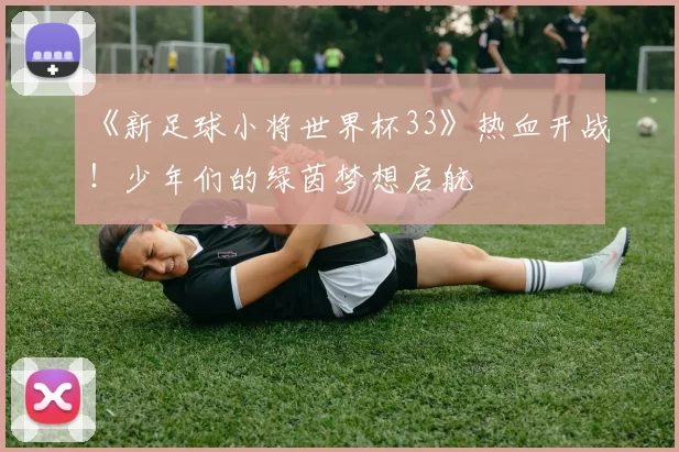 《新足球小将世界杯33》热血开战！少年们的绿茵梦想启航