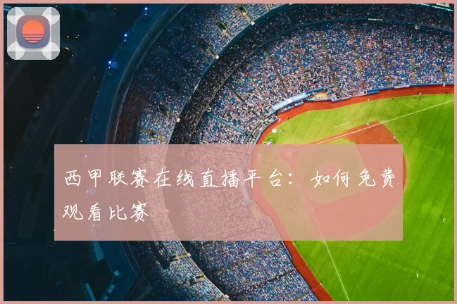 西甲联赛在线直播平台:如何免费观看比赛