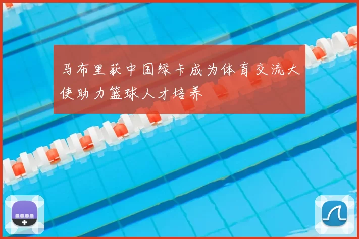 马布里获中国绿卡成为体育交流大使助力篮球人才培养
