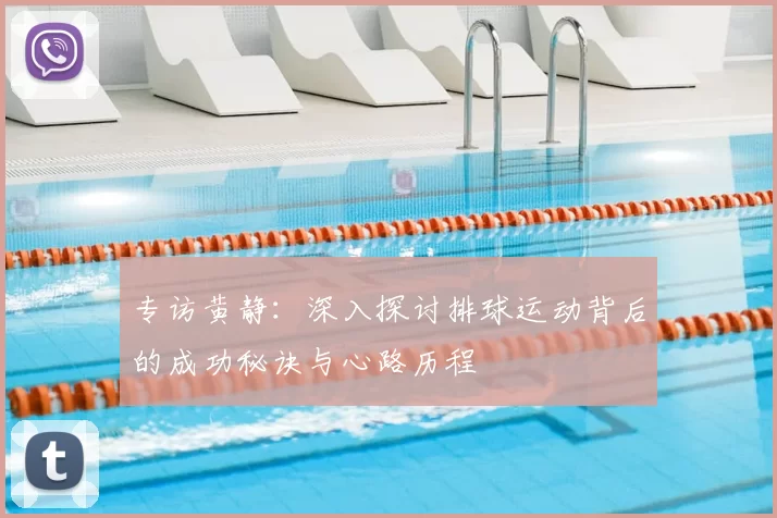 专访黄静:深入探讨排球运动背后的成功秘诀与心路历程