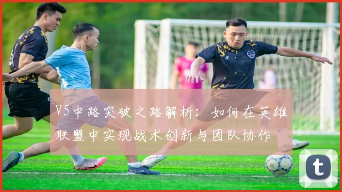 V5中路突破之路解析：如何在英雄联盟中实现战术创新与团队协作