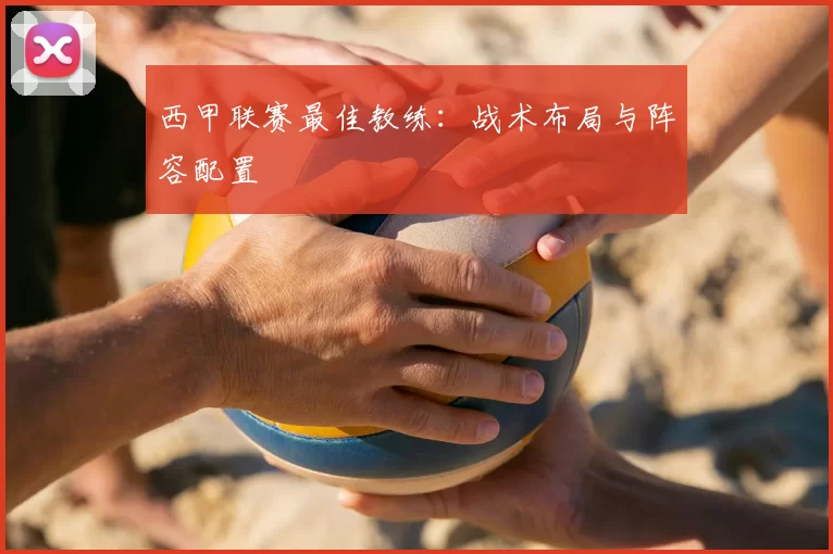 西甲联赛最佳教练:战术布局与阵容配置
