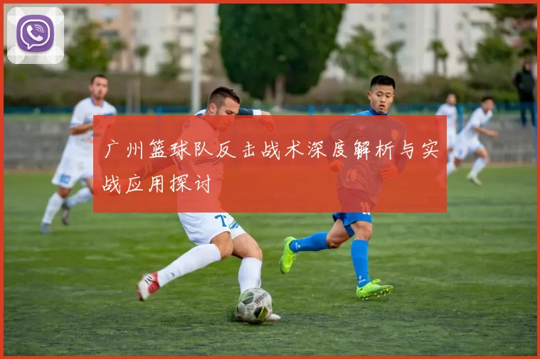 广州篮球队反击战术深度解析与实战应用探讨