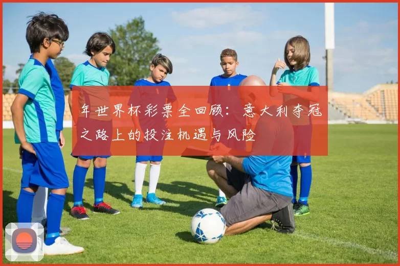 年世界杯彩票全回顾:意大利夺冠之路上的投注机遇与风险