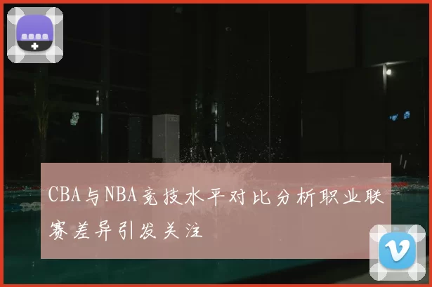 CBA与NBA竞技水平对比分析职业联赛差异引发关注