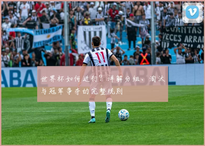 世界杯如何进行?详解分组、淘汰与冠军争夺的完整规则