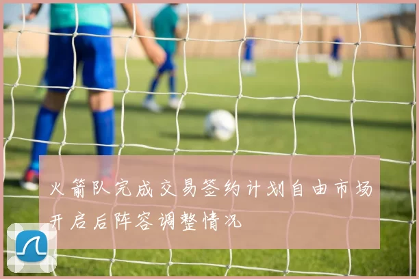 火箭队完成交易签约计划自由市场开启后阵容调整情况