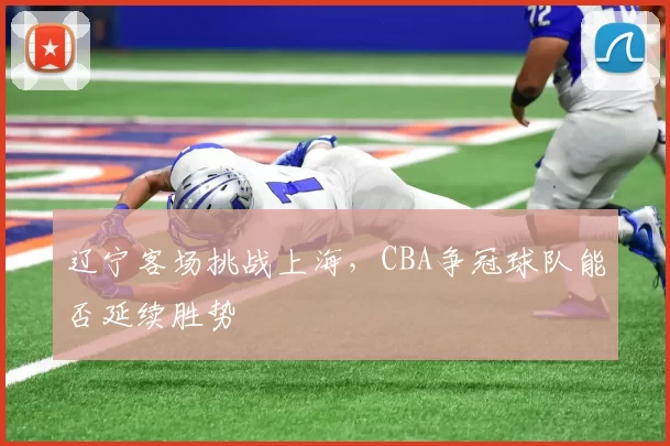 辽宁客场挑战上海，CBA争冠球队能否延续胜势