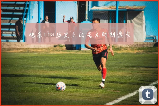 绝杀nba历史上的高光时刻盘点