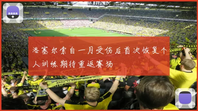 洛塞尔索自一月受伤后首次恢复个人训练期待重返赛场