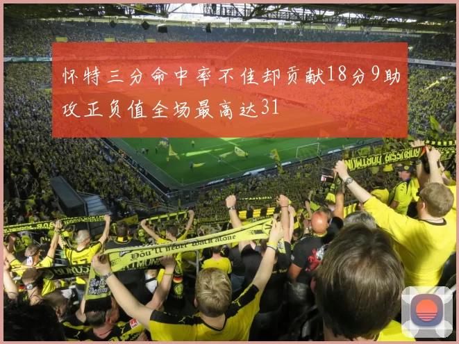 怀特三分命中率不佳却贡献18分9助攻正负值全场最高达31