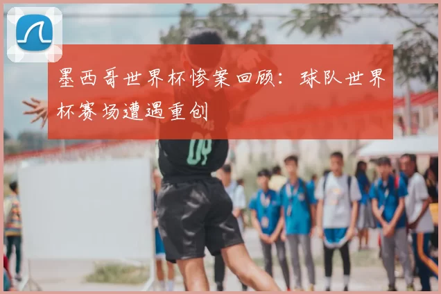 墨西哥世界杯惨案回顾:球队世界杯赛场遭遇重创
