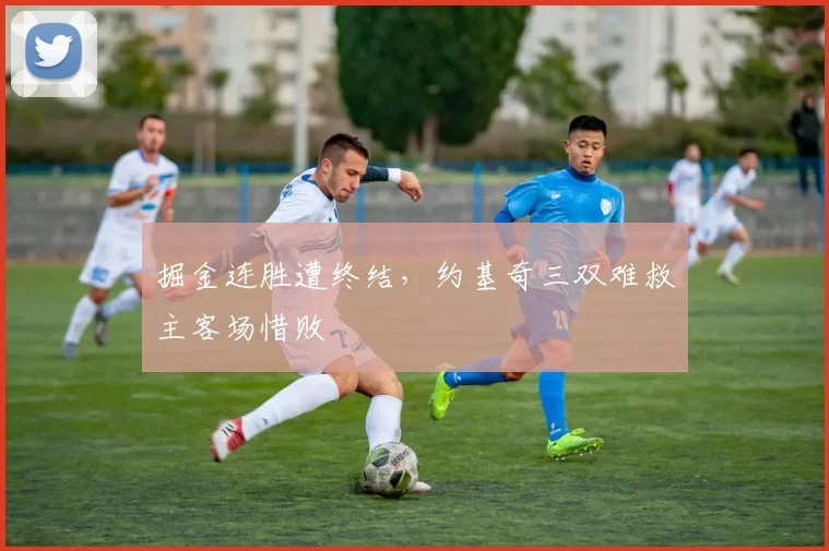 掘金连胜遭终结,约基奇三双难救主客场惜败